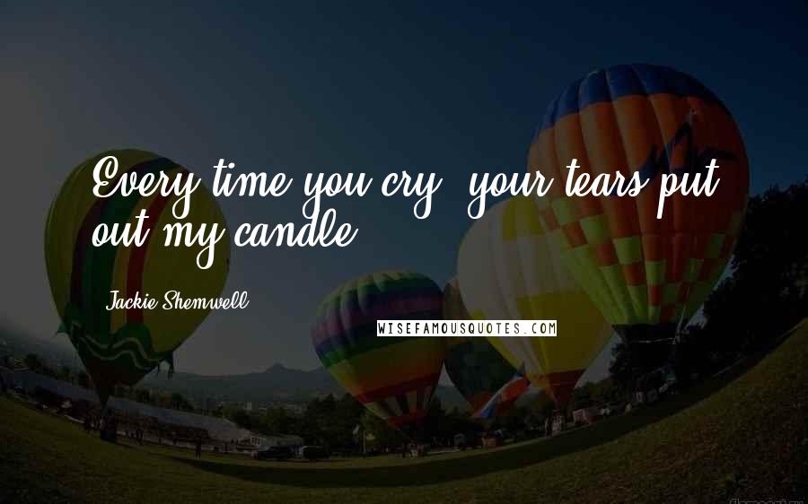 Jackie Shemwell Quotes: Every time you cry, your tears put out my candle.