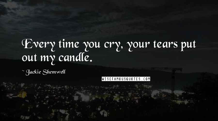 Jackie Shemwell Quotes: Every time you cry, your tears put out my candle.
