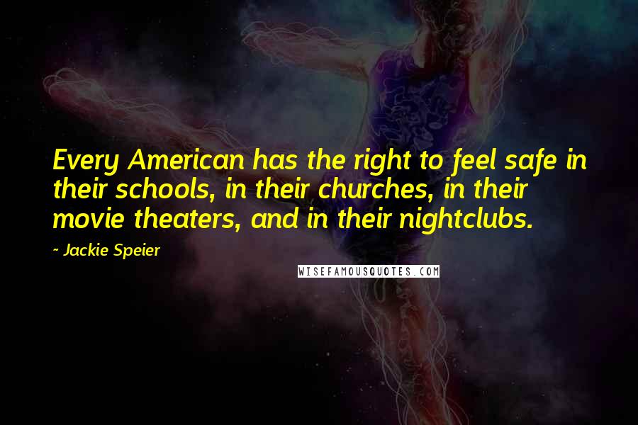 Jackie Speier Quotes: Every American has the right to feel safe in their schools, in their churches, in their movie theaters, and in their nightclubs.