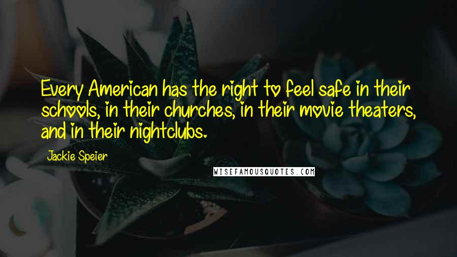 Jackie Speier Quotes: Every American has the right to feel safe in their schools, in their churches, in their movie theaters, and in their nightclubs.