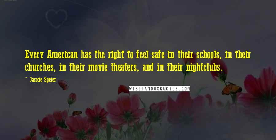 Jackie Speier Quotes: Every American has the right to feel safe in their schools, in their churches, in their movie theaters, and in their nightclubs.