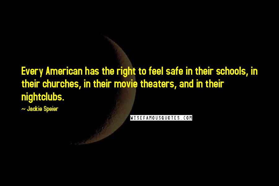 Jackie Speier Quotes: Every American has the right to feel safe in their schools, in their churches, in their movie theaters, and in their nightclubs.