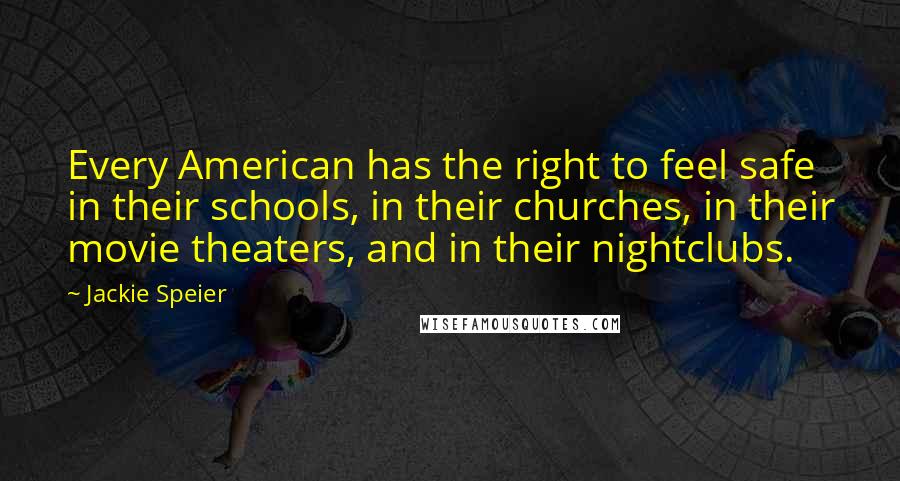 Jackie Speier Quotes: Every American has the right to feel safe in their schools, in their churches, in their movie theaters, and in their nightclubs.