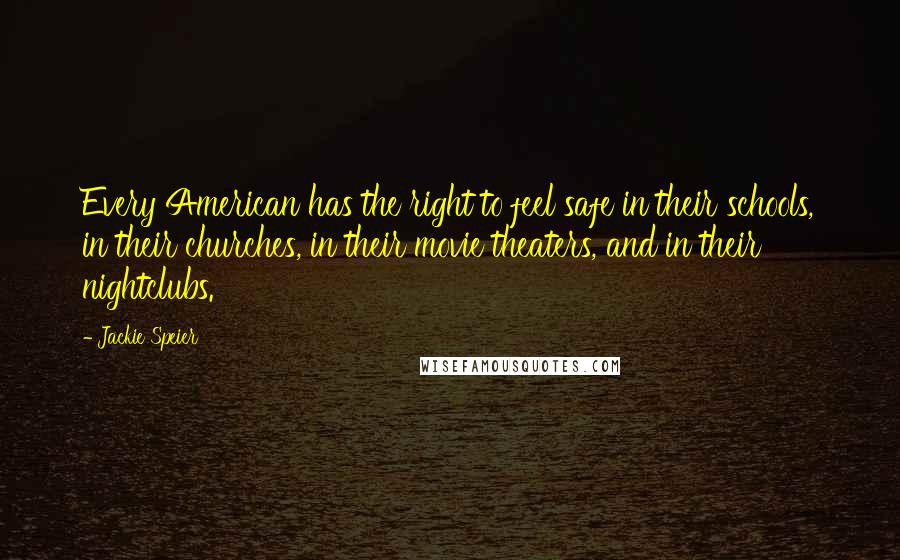 Jackie Speier Quotes: Every American has the right to feel safe in their schools, in their churches, in their movie theaters, and in their nightclubs.