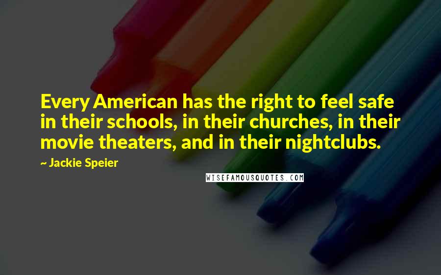 Jackie Speier Quotes: Every American has the right to feel safe in their schools, in their churches, in their movie theaters, and in their nightclubs.