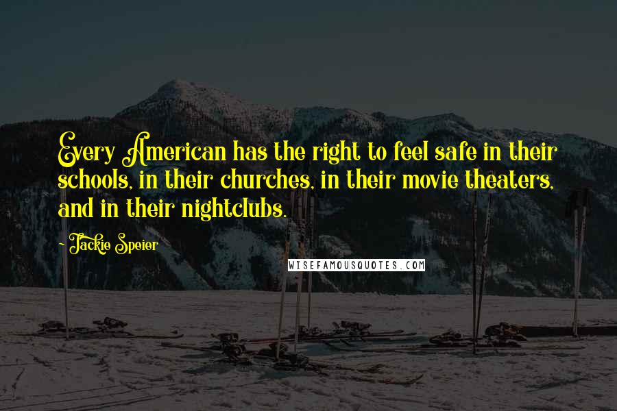 Jackie Speier Quotes: Every American has the right to feel safe in their schools, in their churches, in their movie theaters, and in their nightclubs.