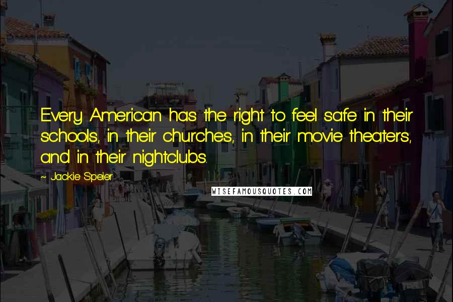 Jackie Speier Quotes: Every American has the right to feel safe in their schools, in their churches, in their movie theaters, and in their nightclubs.