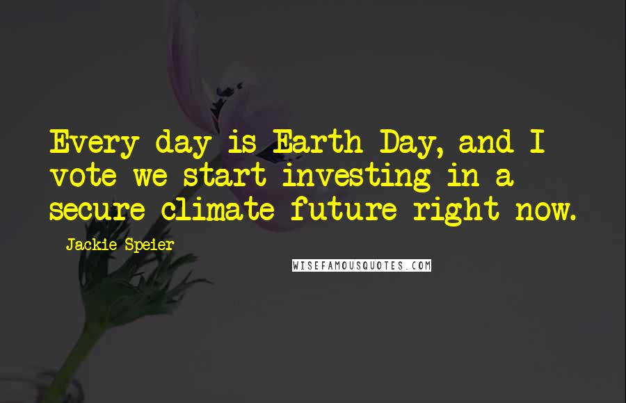 Jackie Speier Quotes: Every day is Earth Day, and I vote we start investing in a secure climate future right now.