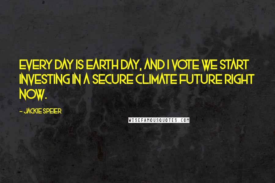 Jackie Speier Quotes: Every day is Earth Day, and I vote we start investing in a secure climate future right now.