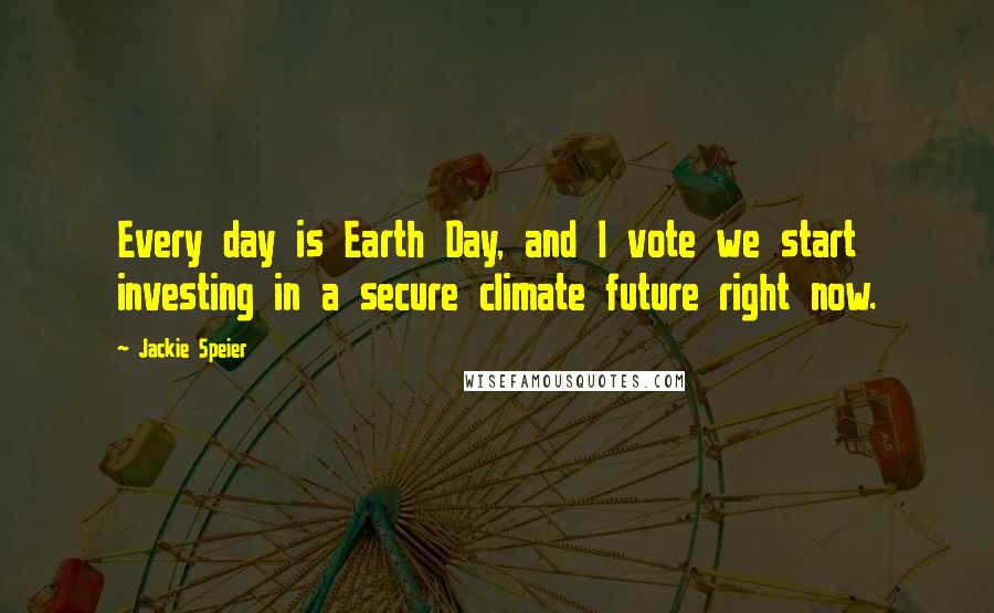 Jackie Speier Quotes: Every day is Earth Day, and I vote we start investing in a secure climate future right now.