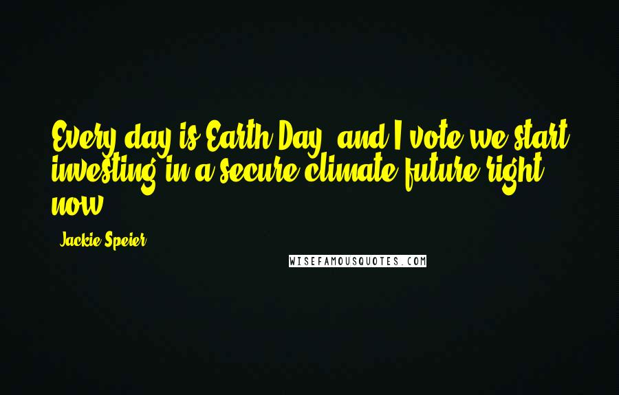 Jackie Speier Quotes: Every day is Earth Day, and I vote we start investing in a secure climate future right now.