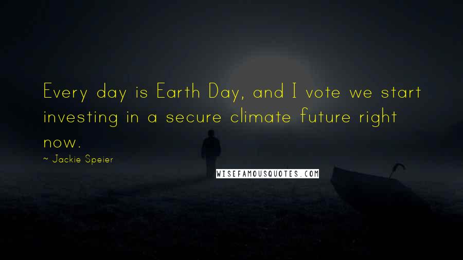 Jackie Speier Quotes: Every day is Earth Day, and I vote we start investing in a secure climate future right now.