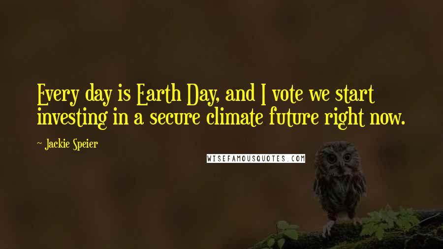 Jackie Speier Quotes: Every day is Earth Day, and I vote we start investing in a secure climate future right now.