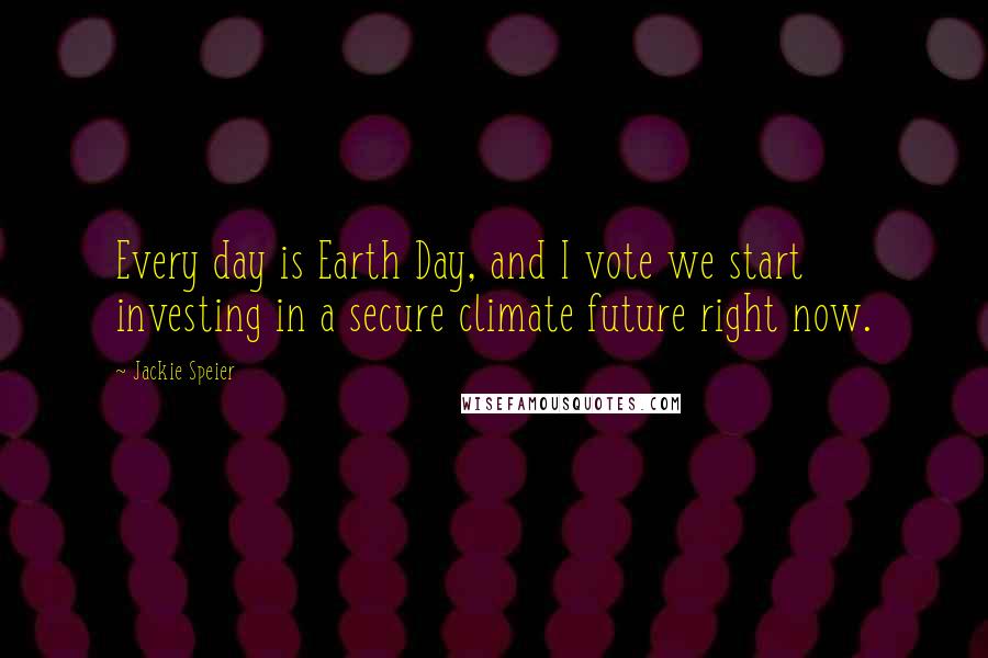 Jackie Speier Quotes: Every day is Earth Day, and I vote we start investing in a secure climate future right now.