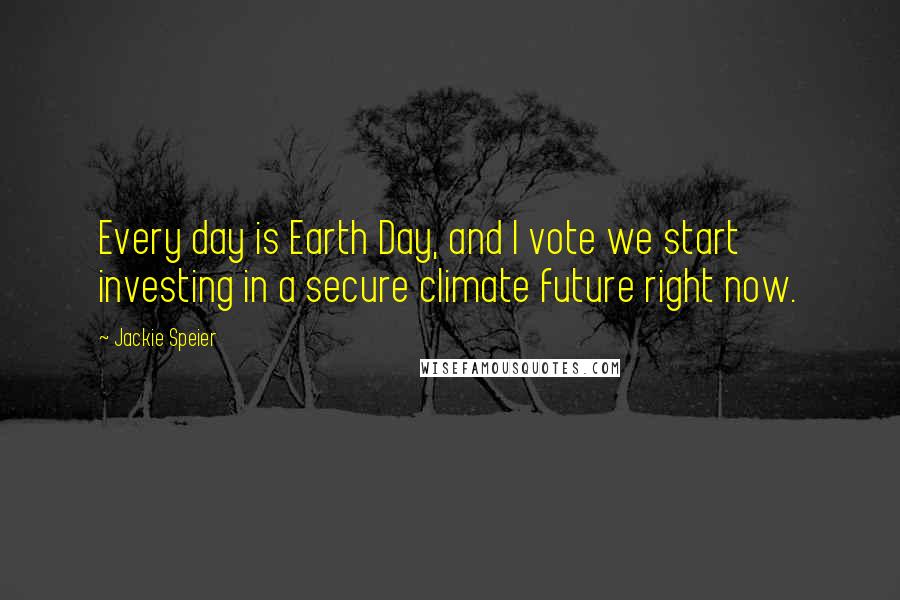 Jackie Speier Quotes: Every day is Earth Day, and I vote we start investing in a secure climate future right now.