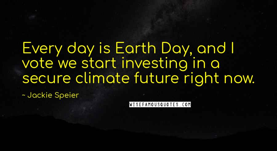 Jackie Speier Quotes: Every day is Earth Day, and I vote we start investing in a secure climate future right now.