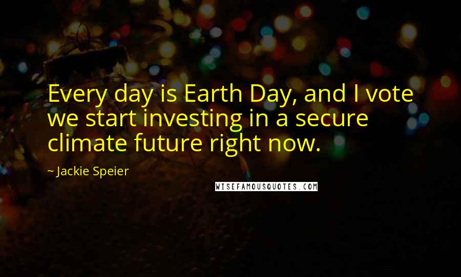 Jackie Speier Quotes: Every day is Earth Day, and I vote we start investing in a secure climate future right now.