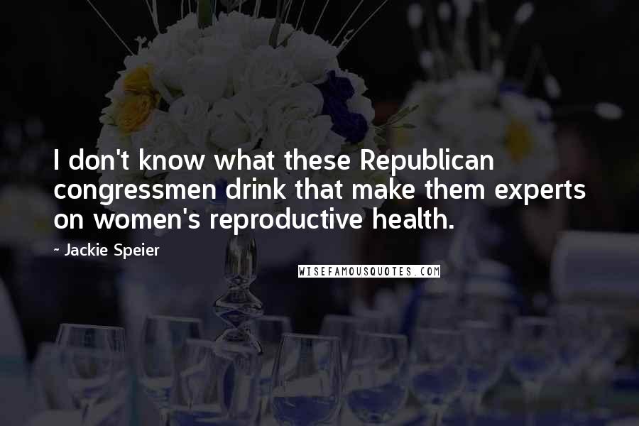 Jackie Speier Quotes: I don't know what these Republican congressmen drink that make them experts on women's reproductive health.