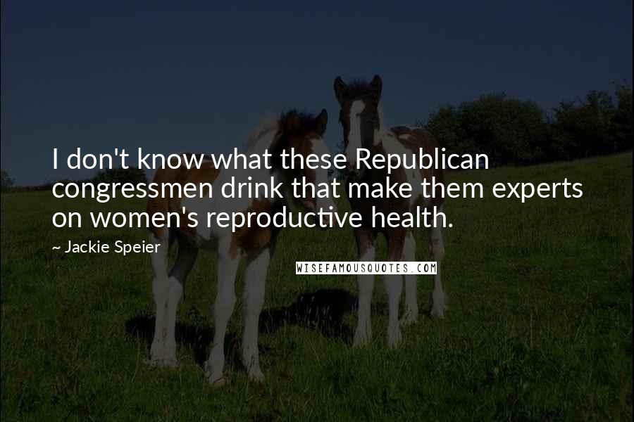 Jackie Speier Quotes: I don't know what these Republican congressmen drink that make them experts on women's reproductive health.