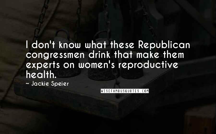 Jackie Speier Quotes: I don't know what these Republican congressmen drink that make them experts on women's reproductive health.