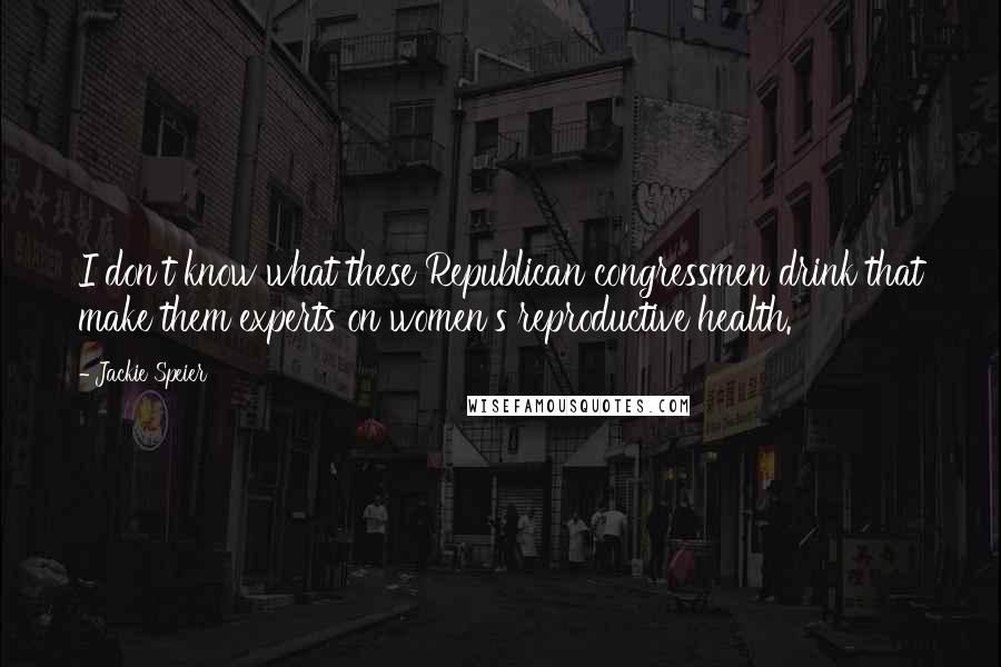 Jackie Speier Quotes: I don't know what these Republican congressmen drink that make them experts on women's reproductive health.