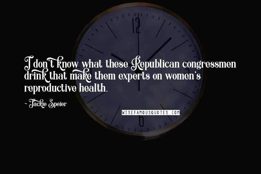 Jackie Speier Quotes: I don't know what these Republican congressmen drink that make them experts on women's reproductive health.