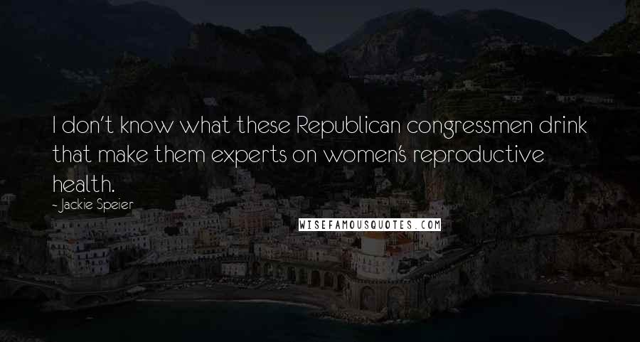 Jackie Speier Quotes: I don't know what these Republican congressmen drink that make them experts on women's reproductive health.