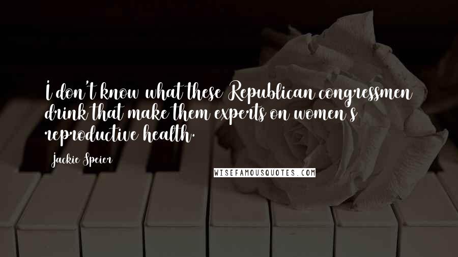 Jackie Speier Quotes: I don't know what these Republican congressmen drink that make them experts on women's reproductive health.
