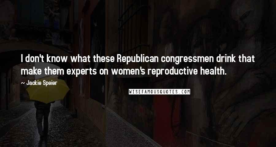 Jackie Speier Quotes: I don't know what these Republican congressmen drink that make them experts on women's reproductive health.