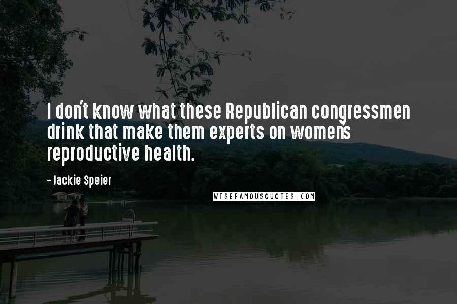 Jackie Speier Quotes: I don't know what these Republican congressmen drink that make them experts on women's reproductive health.