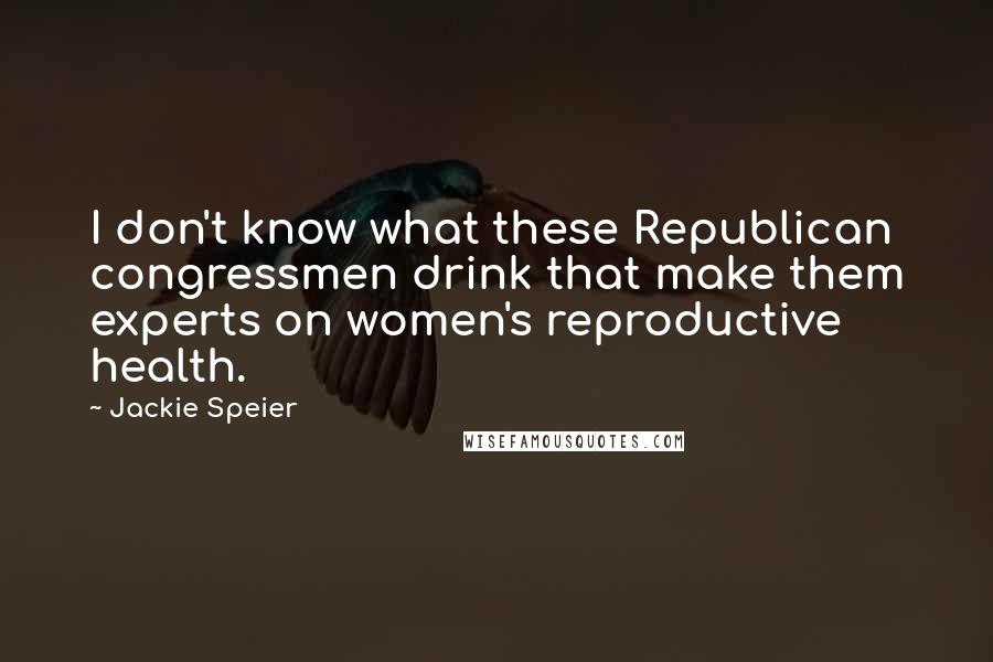 Jackie Speier Quotes: I don't know what these Republican congressmen drink that make them experts on women's reproductive health.