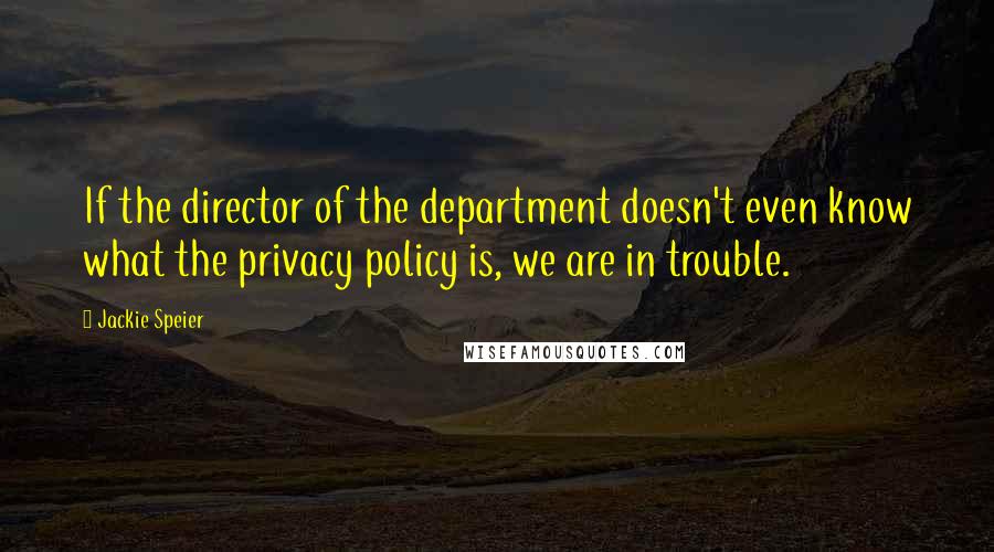 Jackie Speier Quotes: If the director of the department doesn't even know what the privacy policy is, we are in trouble.