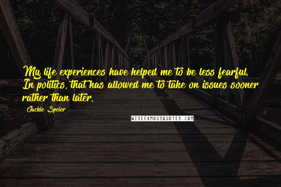 Jackie Speier Quotes: My life experiences have helped me to be less fearful. In politics, that has allowed me to take on issues sooner rather than later.