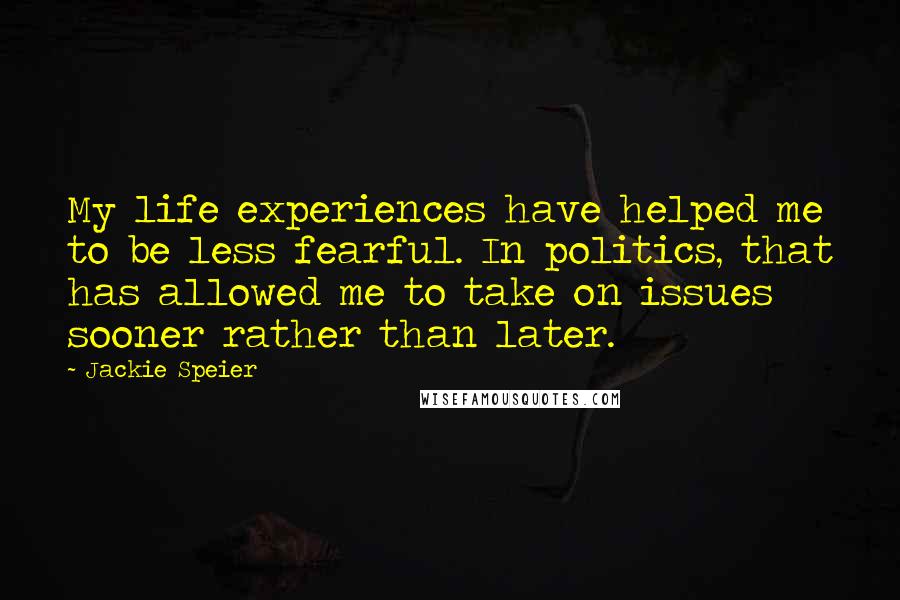 Jackie Speier Quotes: My life experiences have helped me to be less fearful. In politics, that has allowed me to take on issues sooner rather than later.