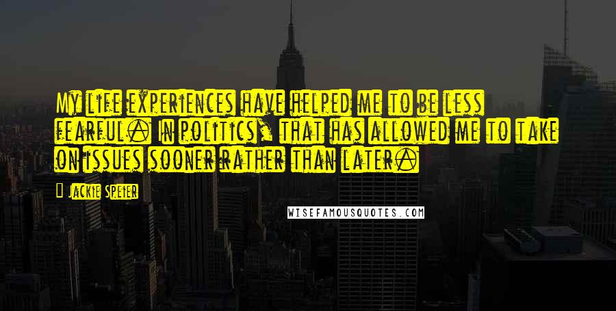 Jackie Speier Quotes: My life experiences have helped me to be less fearful. In politics, that has allowed me to take on issues sooner rather than later.