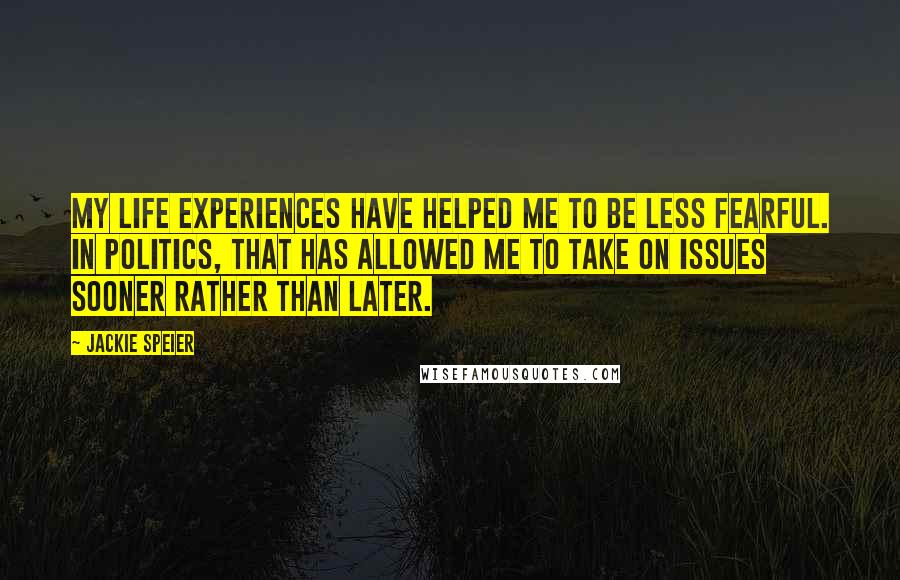 Jackie Speier Quotes: My life experiences have helped me to be less fearful. In politics, that has allowed me to take on issues sooner rather than later.