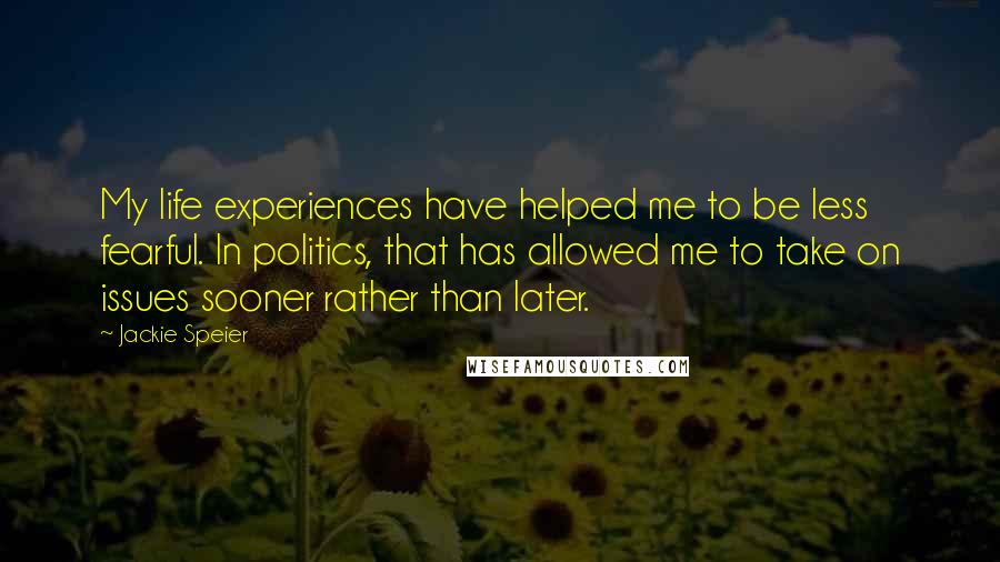 Jackie Speier Quotes: My life experiences have helped me to be less fearful. In politics, that has allowed me to take on issues sooner rather than later.