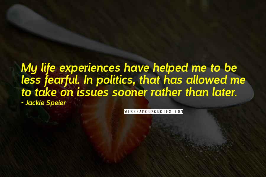 Jackie Speier Quotes: My life experiences have helped me to be less fearful. In politics, that has allowed me to take on issues sooner rather than later.