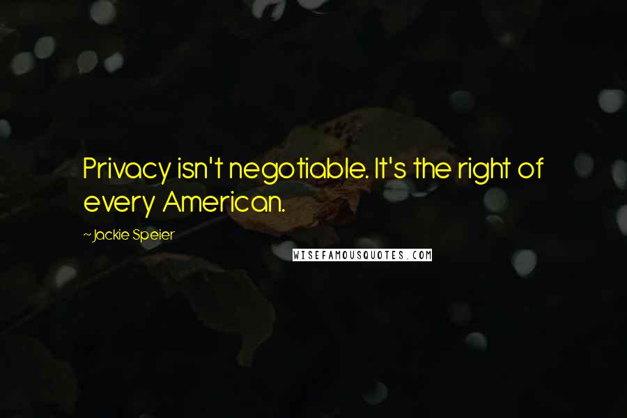 Jackie Speier Quotes: Privacy isn't negotiable. It's the right of every American.