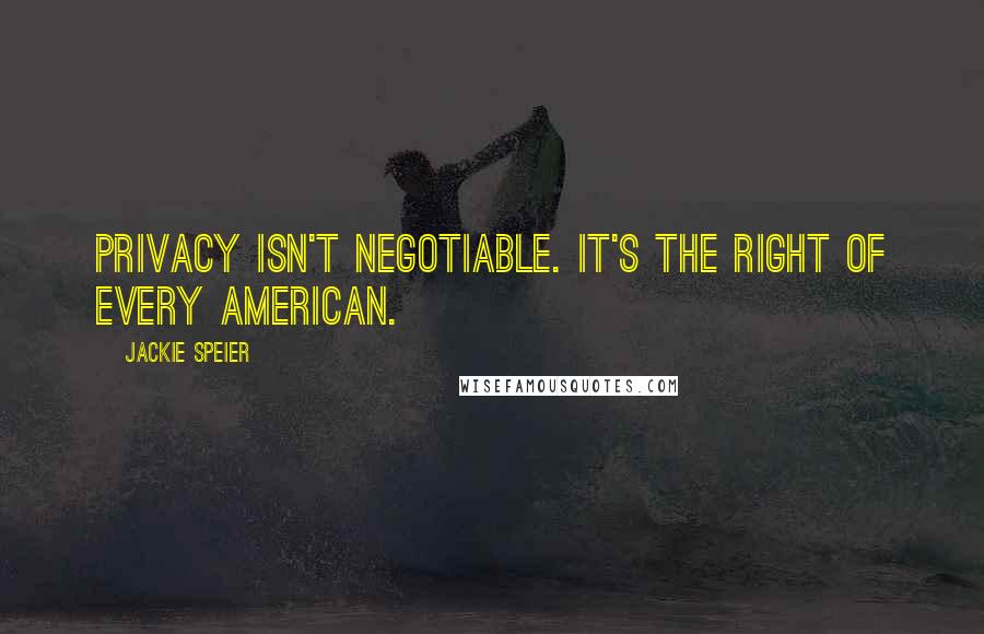 Jackie Speier Quotes: Privacy isn't negotiable. It's the right of every American.