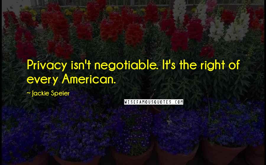 Jackie Speier Quotes: Privacy isn't negotiable. It's the right of every American.