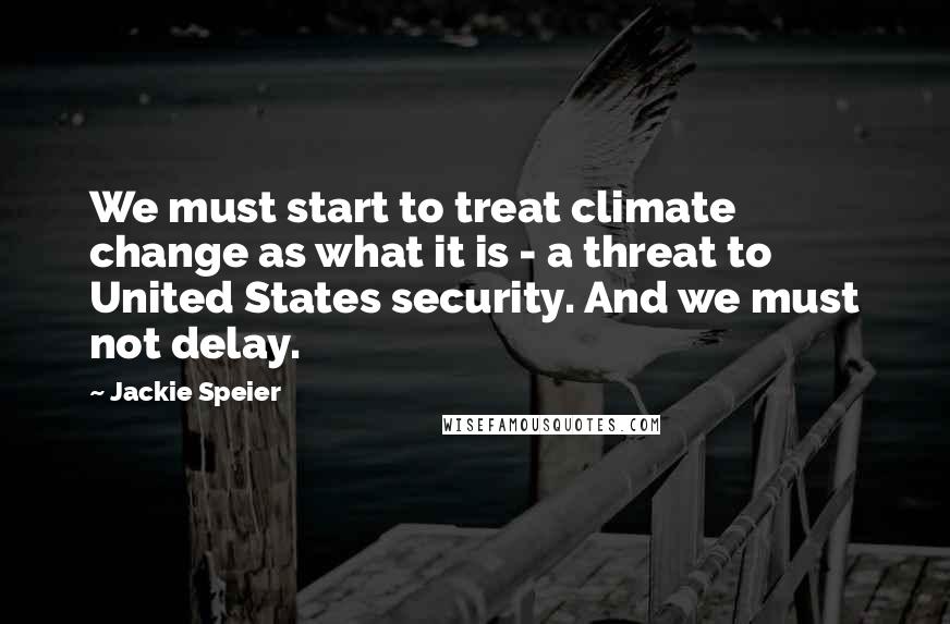 Jackie Speier Quotes: We must start to treat climate change as what it is - a threat to United States security. And we must not delay.