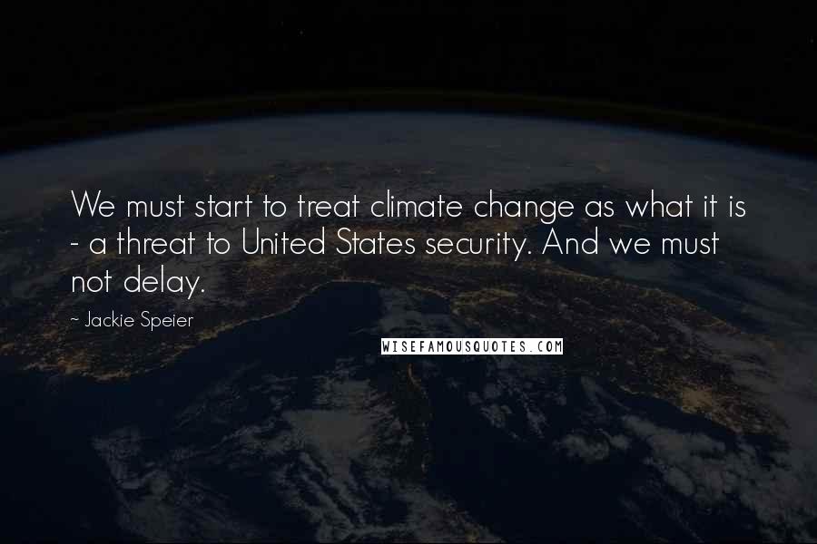 Jackie Speier Quotes: We must start to treat climate change as what it is - a threat to United States security. And we must not delay.