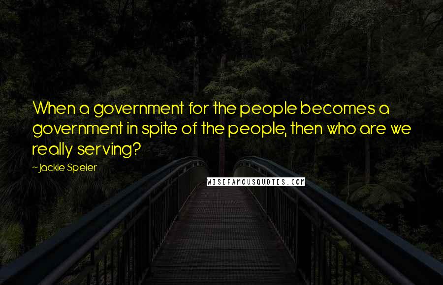 Jackie Speier Quotes: When a government for the people becomes a government in spite of the people, then who are we really serving?