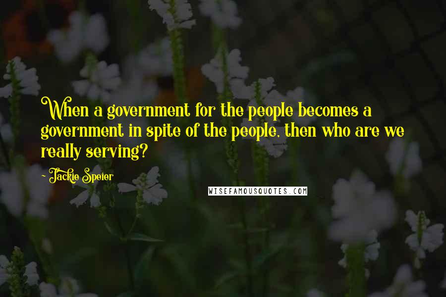 Jackie Speier Quotes: When a government for the people becomes a government in spite of the people, then who are we really serving?