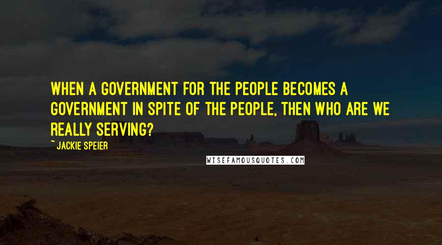 Jackie Speier Quotes: When a government for the people becomes a government in spite of the people, then who are we really serving?