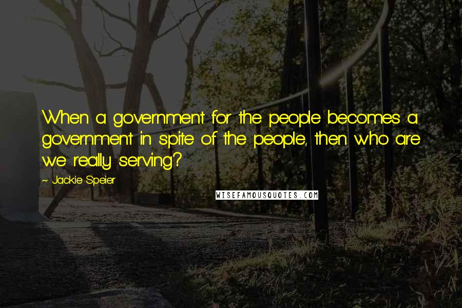 Jackie Speier Quotes: When a government for the people becomes a government in spite of the people, then who are we really serving?