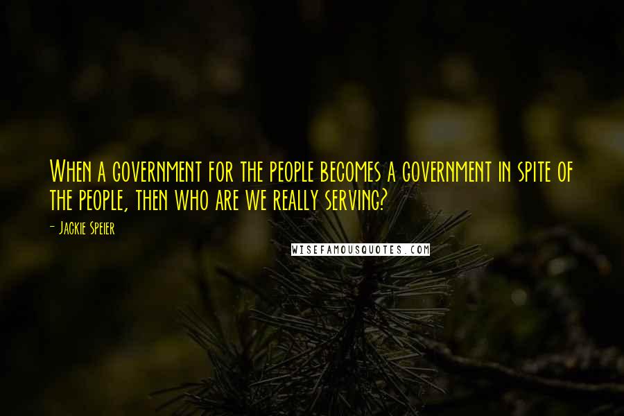 Jackie Speier Quotes: When a government for the people becomes a government in spite of the people, then who are we really serving?