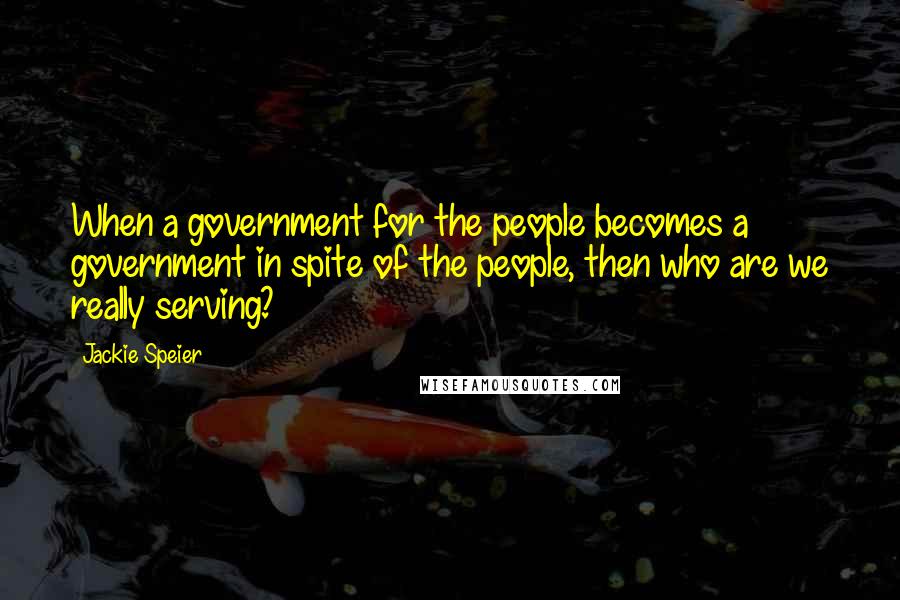 Jackie Speier Quotes: When a government for the people becomes a government in spite of the people, then who are we really serving?