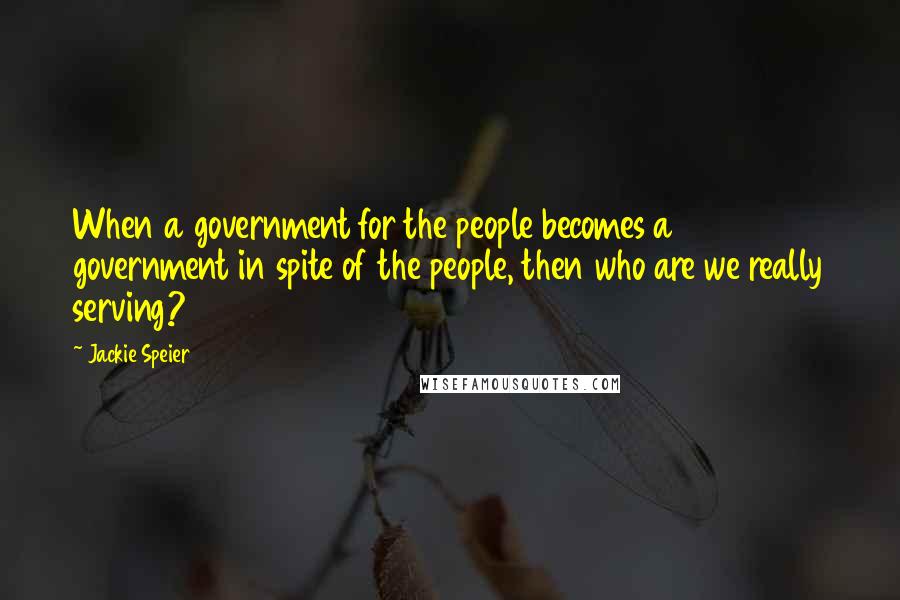 Jackie Speier Quotes: When a government for the people becomes a government in spite of the people, then who are we really serving?